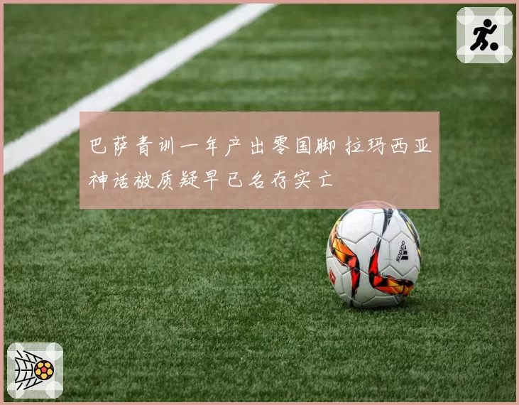 巴萨青训一年产出零国脚 拉玛西亚神话被质疑早已名存实亡
