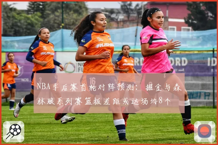 NBA季后赛首轮对阵预测:掘金与森林狼系列赛篮板差距或达场均8个