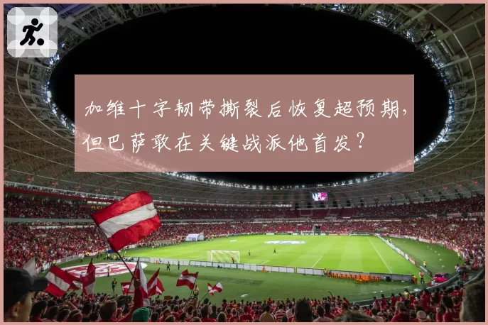 加维十字韧带撕裂后恢复超预期,但巴萨敢在关键战派他首发?