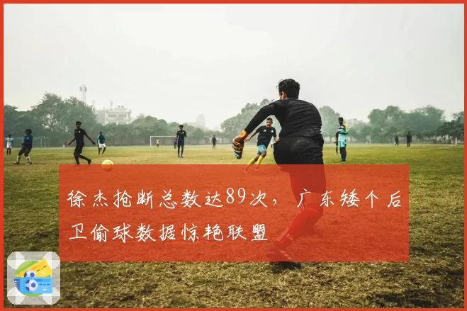 徐杰抢断总数达89次，广东矮个后卫偷球数据惊艳联盟