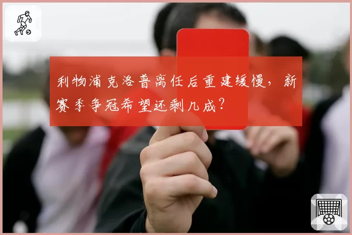 利物浦克洛普离任后重建缓慢，新赛季争冠希望还剩几成？