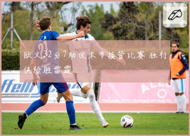 欧文32分7助攻末节接管比赛 独行侠险胜雷霆