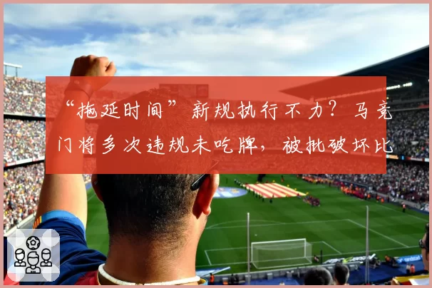 “拖延时间”新规执行不力？马竞门将多次违规未吃牌，被批破坏比赛流畅性