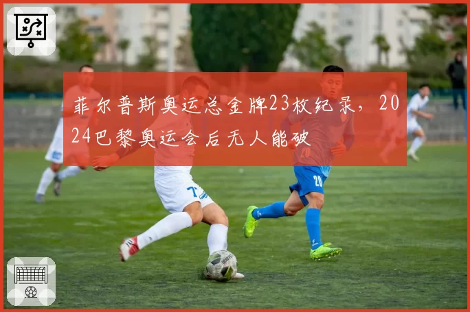 菲尔普斯奥运总金牌23枚纪录,2024巴黎奥运会后无人能破
