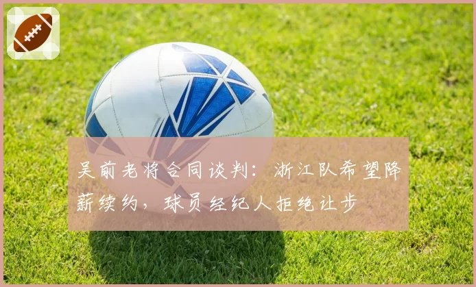 吴前老将合同谈判:浙江队希望降薪续约,球员经纪人拒绝让步