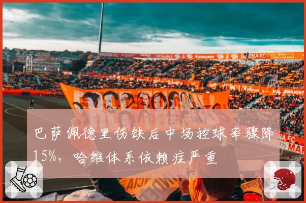 巴萨佩德里伤缺后中场控球率骤降15%,哈维体系依赖症严重