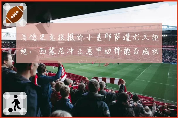 马德里竞技报价小基耶萨遭尤文拒绝，西蒙尼冲击意甲边锋能否成功？