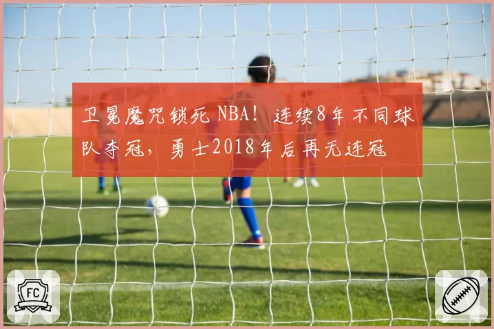 卫冕魔咒锁死 NBA！连续8年不同球队夺冠，勇士2018年后再无连冠