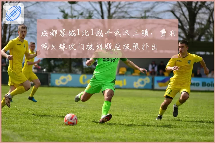成都蓉城1比1战平武汉三镇,费利佩头球攻门被刘殿座极限扑出