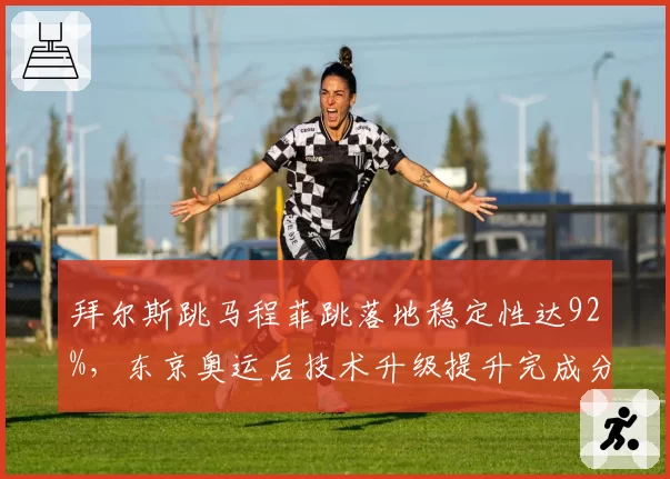 拜尔斯跳马程菲跳落地稳定性达92%，东京奥运后技术升级提升完成分