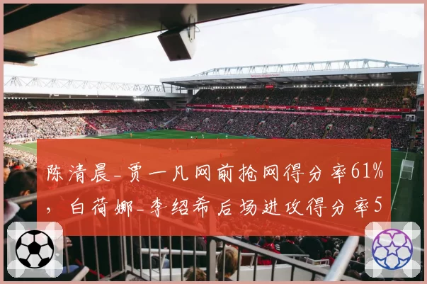 陈清晨_贾一凡网前抢网得分率61%,白荷娜_李绍希后场进攻得分率55%战术博弈升级?