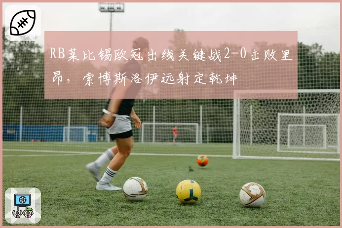 RB莱比锡欧冠出线关键战2-0击败里昂，索博斯洛伊远射定乾坤