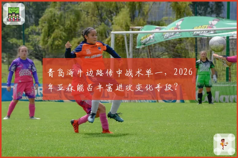 青岛海牛边路传中战术单一，2026年亚森能否丰富进攻变化手段？