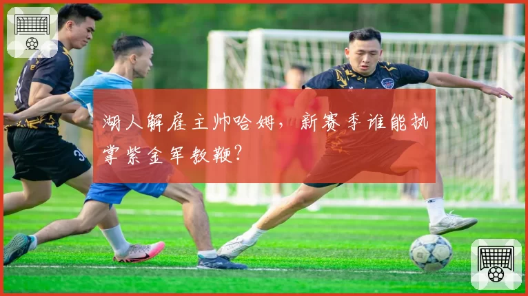 湖人解雇主帅哈姆，新赛季谁能执掌紫金军教鞭？