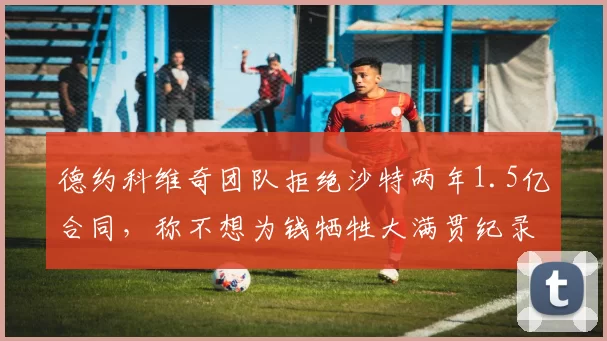 德约科维奇团队拒绝沙特两年1.5亿合同，称不想为钱牺牲大满贯纪录