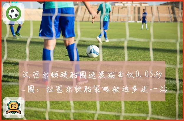 汉密尔顿硬胎圈速衰减率仅0.05秒_圈,拉塞尔软胎策略被迫多进一站