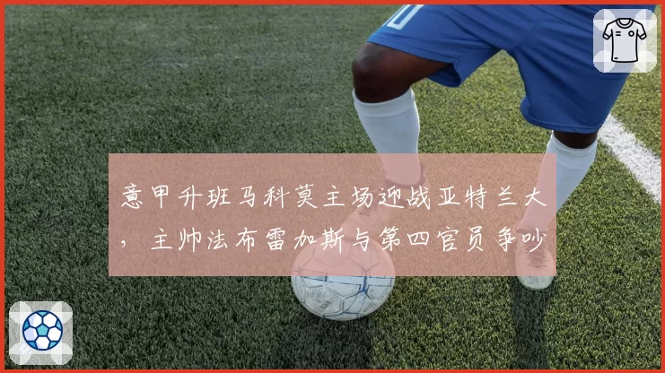 意甲升班马科莫主场迎战亚特兰大,主帅法布雷加斯与第四官员争吵后遭驱逐