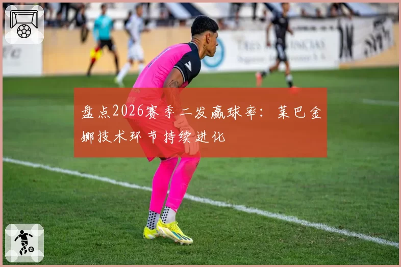 盘点2026赛季二发赢球率：莱巴金娜技术环节持续进化