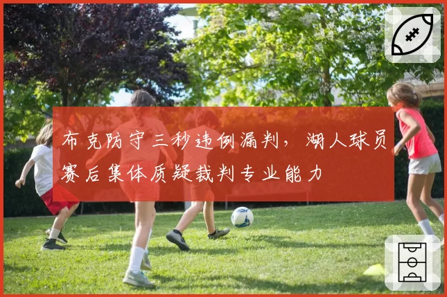 布克防守三秒违例漏判，湖人球员赛后集体质疑裁判专业能力