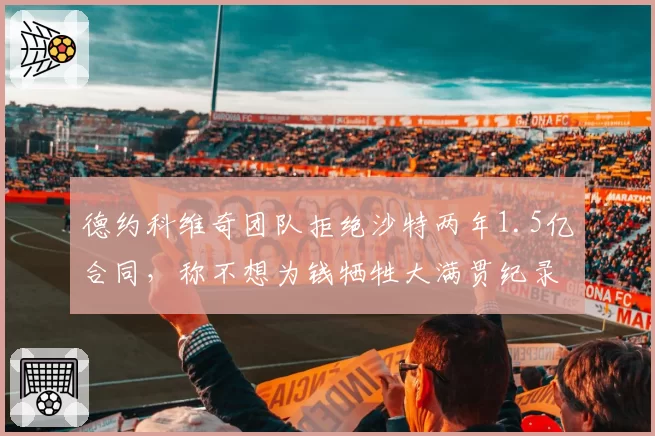 德约科维奇团队拒绝沙特两年1.5亿合同，称不想为钱牺牲大满贯纪录