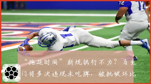 “拖延时间”新规执行不力？马竞门将多次违规未吃牌，被批破坏比赛流畅性