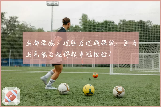 成都蓉城六连胜后连遇强敌，黑马成色能否经得起争冠检验？