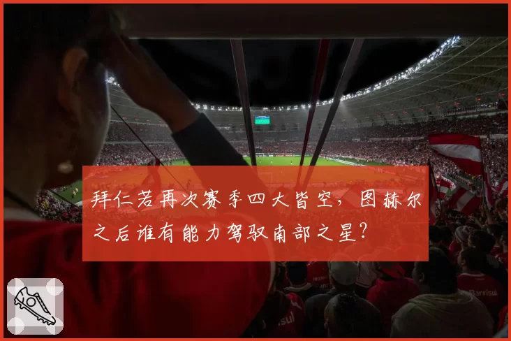 拜仁若再次赛季四大皆空，图赫尔之后谁有能力驾驭南部之星？