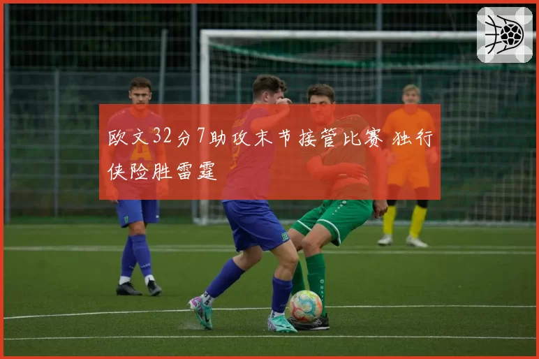 欧文32分7助攻末节接管比赛 独行侠险胜雷霆