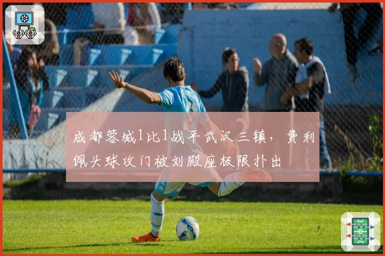 成都蓉城1比1战平武汉三镇,费利佩头球攻门被刘殿座极限扑出