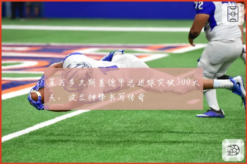 莱万多夫斯基德甲总进球突破300大关,波兰神锋书写传奇