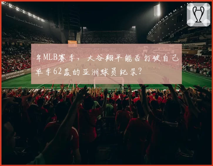 年MLB赛季，大谷翔平能否打破自己单季62轰的亚洲球员纪录？