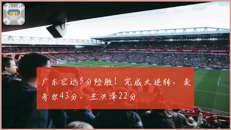 广东宏远5分险胜！完成大逆转，麦考尔43分，王洪泽22分