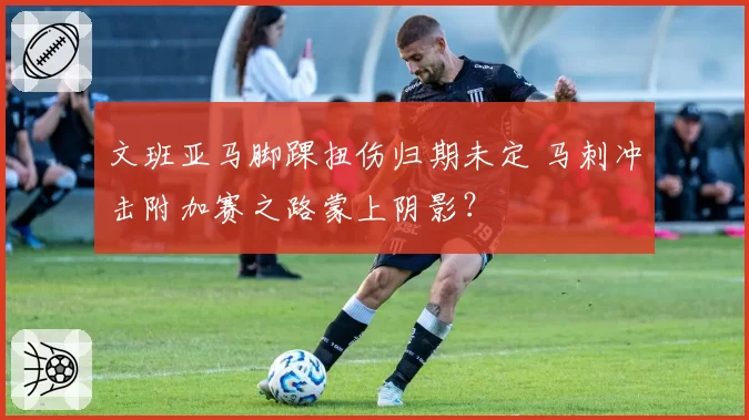 文班亚马脚踝扭伤归期未定 马刺冲击附加赛之路蒙上阴影？