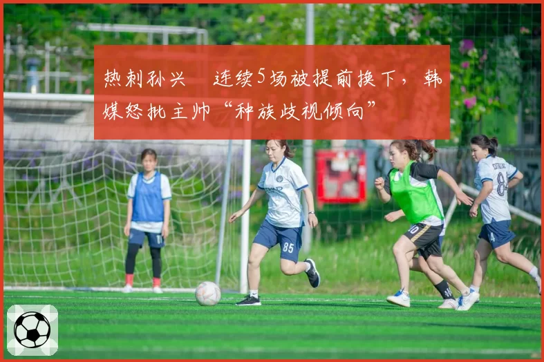 热刺孙兴慜连续5场被提前换下，韩媒怒批主帅“种族歧视倾向”