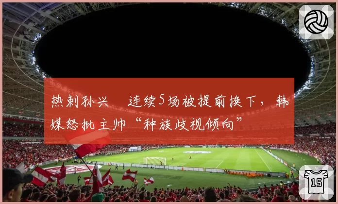 热刺孙兴慜连续5场被提前换下，韩媒怒批主帅“种族歧视倾向”