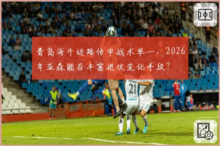 青岛海牛边路传中战术单一，2026年亚森能否丰富进攻变化手段？
