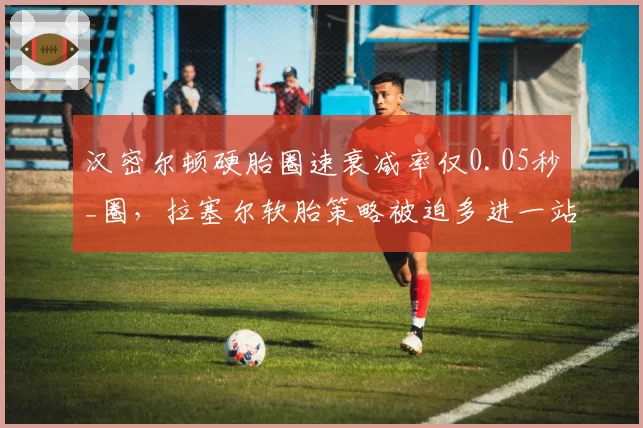 汉密尔顿硬胎圈速衰减率仅0.05秒_圈,拉塞尔软胎策略被迫多进一站