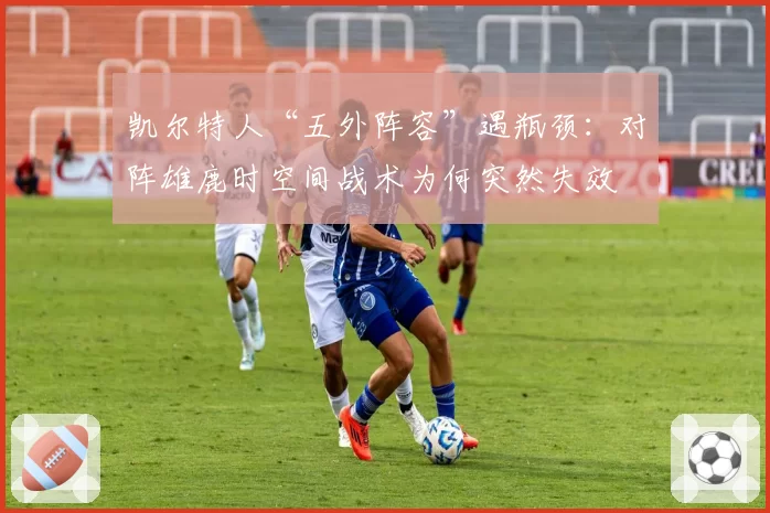 凯尔特人“五外阵容”遇瓶颈：对阵雄鹿时空间战术为何突然失效
