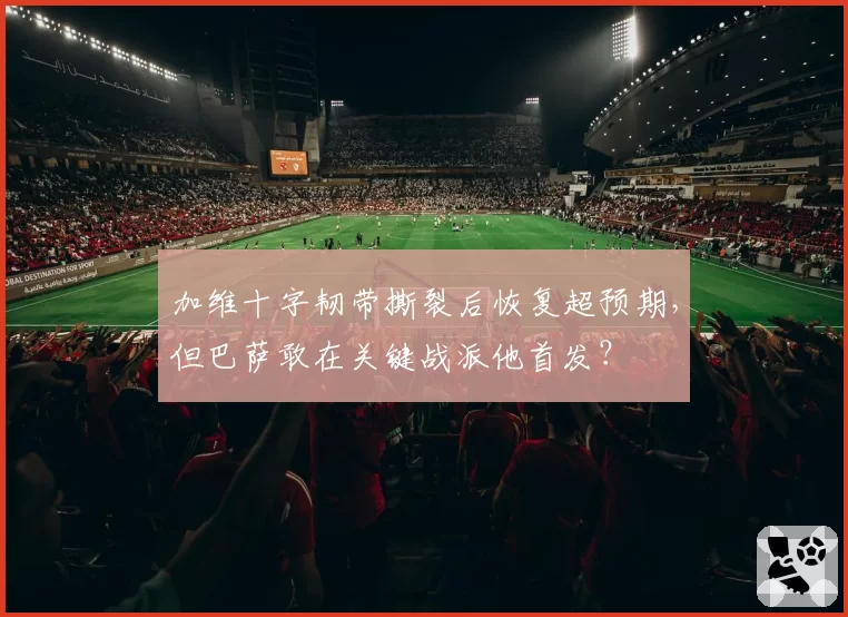 加维十字韧带撕裂后恢复超预期,但巴萨敢在关键战派他首发?