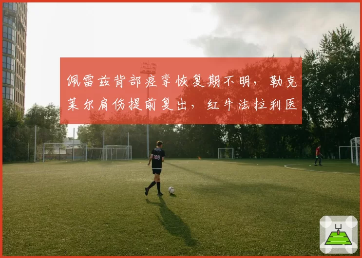 佩雷兹背部痉挛恢复期不明，勒克莱尔肩伤提前复出，红牛法拉利医疗团队效率对比