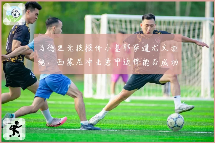 马德里竞技报价小基耶萨遭尤文拒绝，西蒙尼冲击意甲边锋能否成功？