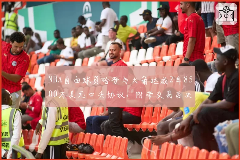 NBA自由球员哈登与火箭达成2年8500万美元口头协议，附带交易否决权