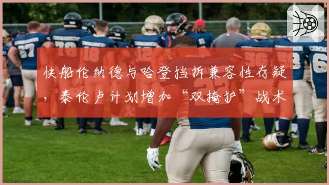 快船伦纳德与哈登挡拆兼容性存疑,泰伦卢计划增加“双掩护”战术