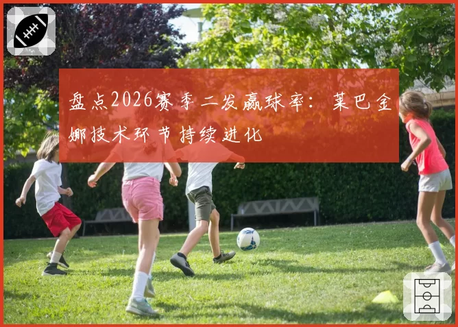 盘点2026赛季二发赢球率：莱巴金娜技术环节持续进化