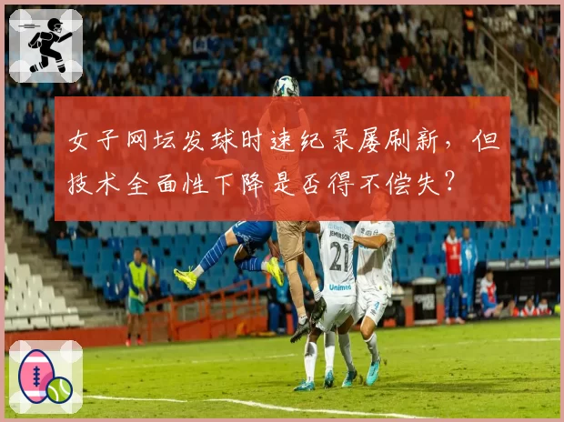 女子网坛发球时速纪录屡刷新，但技术全面性下降是否得不偿失？