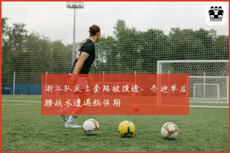 浙江队反击套路被摸透，乔迪单后腰战术遭遇瓶颈期