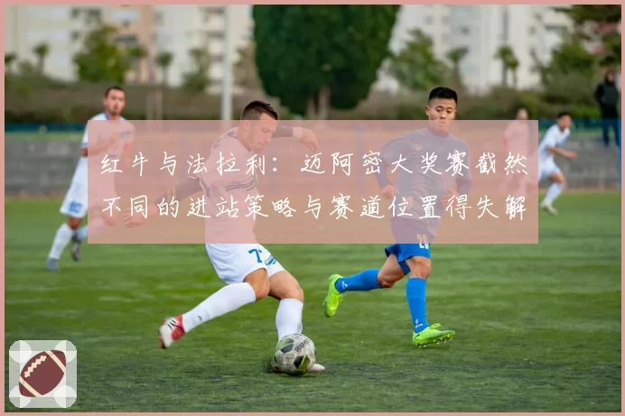 红牛与法拉利：迈阿密大奖赛截然不同的进站策略与赛道位置得失解读