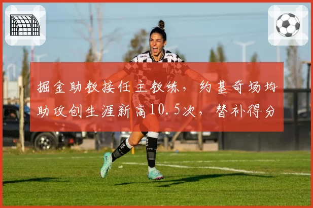 掘金助教接任主教练，约基奇场均助攻创生涯新高10.5次，替补得分却下滑