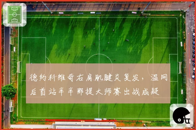 德约科维奇右肩肌腱炎复发，温网后首站辛辛那提大师赛出战成疑