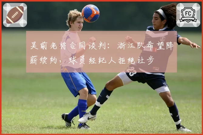 吴前老将合同谈判:浙江队希望降薪续约,球员经纪人拒绝让步